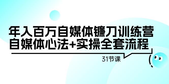 年入百万自媒体镰刀训练营：自媒体心法+实操全套流程(31节课)-KF云创