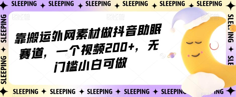 靠搬运外网素材做抖音助眠赛道，一个视频200+，无门槛小白可做【揭秘】-KF云创