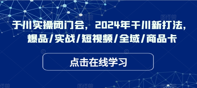 于川实操闭门会，2024年干川新打法，爆品/实战/短视频/全域/商品卡-KF云创