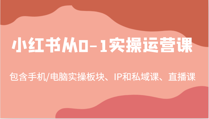 小红书从0-1实操运营课，包含手机/电脑实操板块、IP和私域课、直播课(97节)-KF云创