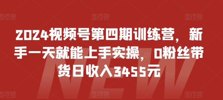 2024视频号第四期训练营，新手一天就能上手实操，0粉丝带货日收入3455元-KF云创