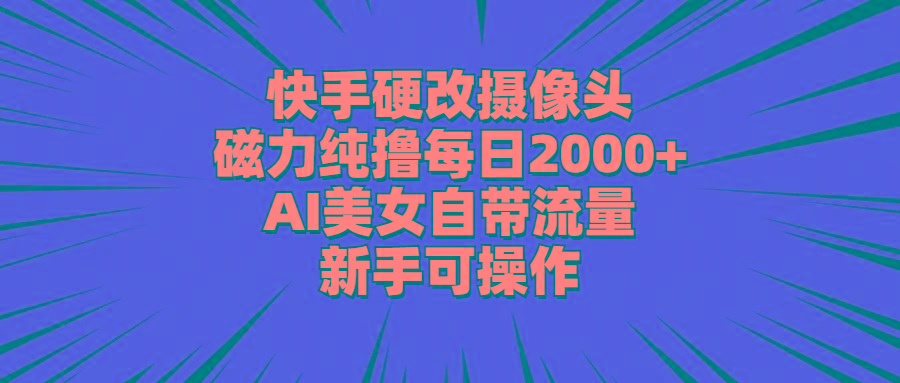 快手硬改摄像头，磁力纯撸每日2000+，AI美女自带流量，新手可操作-KF云创