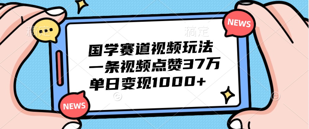 国学赛道视频玩法，一条视频点赞37万，单日变现1000+-KF云创