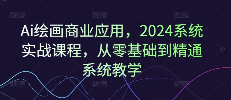 Ai绘画商业应用，2024系统实战课程，从零基础到精通系统教学-KF云创