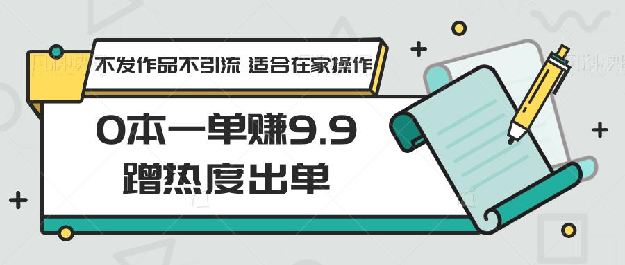 0本一单赚9.9蹭热度出单，不发作品不引流 适合在家操作-KF云创