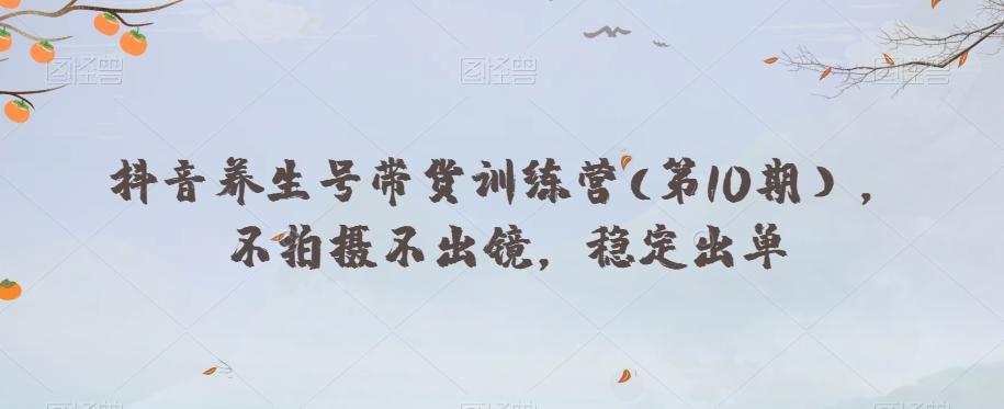 抖音养生号带货训练营(第10期），不拍摄不出镜，稳定出单-KF云创