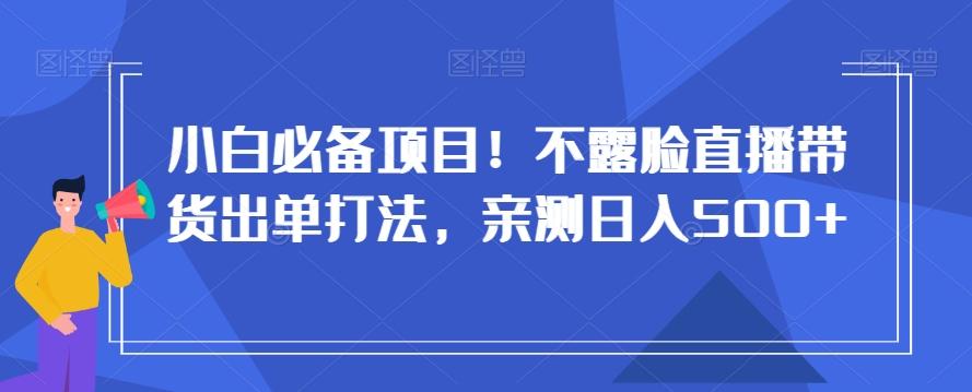 小白必备项目！不露脸直播带货出单打法，亲测日入500+【揭秘】-KF云创