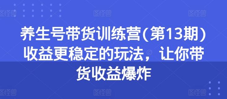 养生号带货训练营(第13期)收益更稳定的玩法，让你带货收益爆炸-KF云创