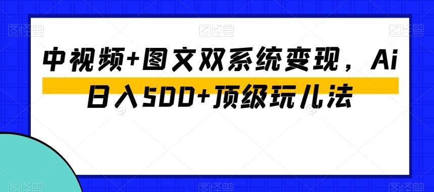 中视频+图文双系统变现，Ai日入500+顶级玩儿法-KF云创