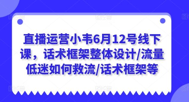 直播运营小韦6月12号线下课，话术框架整体设计/流量低迷如何救流/话术框架等-KF云创