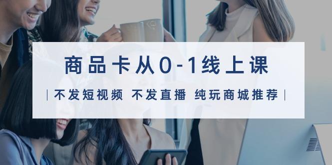 (9834期)商品卡从0-1线上课(不发短视频 不发直播 纯玩商城推荐)32节课-KF云创