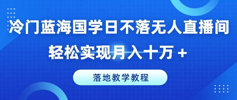 冷门蓝海国学日不落无人直播间，轻松实现月入十万+，落地教学教程【揭秘】-KF云创