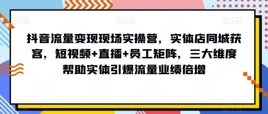 抖音流量变现现场实操营，实体店同城获客，短视频+直播+员工矩阵，三大维度帮助实体引爆流量业绩倍增-KF云创