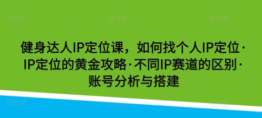 健身达人IP定位课，如何找个人IP定位·IP定位的黄金攻略·不同IP赛道的区别·账号分析与搭建-KF云创