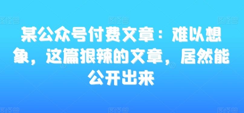 某公众号付费文章：难以想象，这篇狠辣的文章，居然能公开出来-KF云创