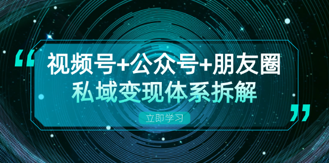 视频号+公众号+朋友圈私域变现体系拆解，全体平台流量枯竭下的应对策略-KF云创