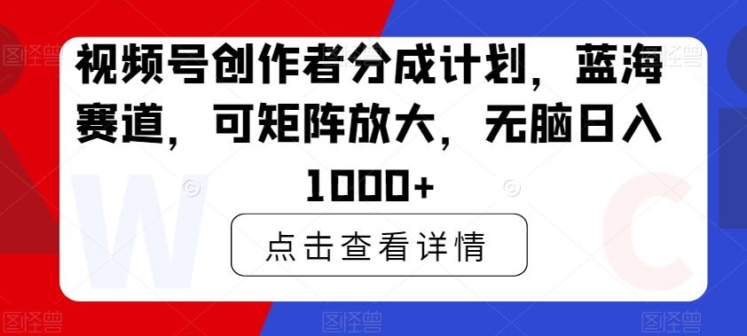 视频号创作者分成计划，蓝海赛道，可矩阵放大，无脑日入1000+-KF云创