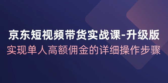 京东短视频带货实战课升级版，实现单人高额佣金的详细操作步骤-KF云创
