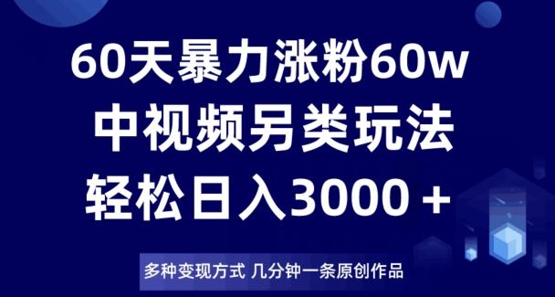 60天暴力涨粉60W，中视频另类玩法，日入3000＋，几分钟一条原创作品多种变现方式-KF云创