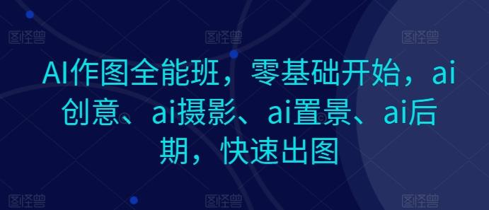 AI作图全能班，零基础开始，ai创意、ai摄影、ai置景、ai后期，快速出图-KF云创