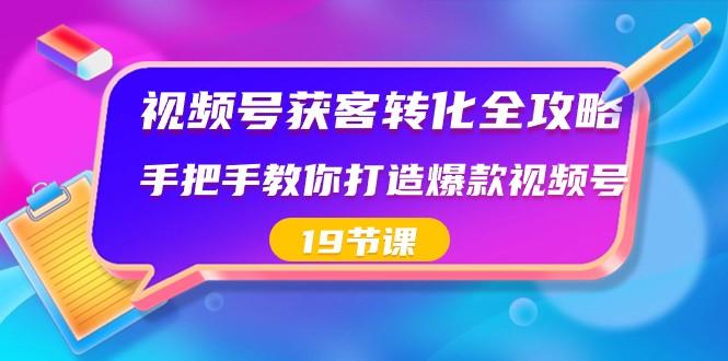 视频号获客转化全攻略，手把手教你打造爆款视频号（19节课）-KF云创