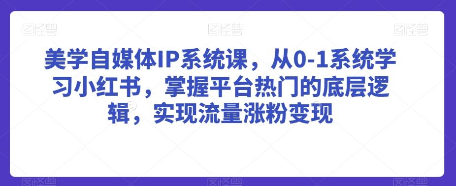 美学自媒体IP系统课，从0-1系统学习小红书，掌握平台热门的底层逻辑，实现流量涨粉变现-KF云创