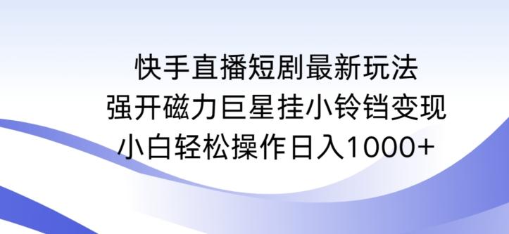 快手直播短剧最新玩法，强开磁力巨星挂小铃铛变现，小白轻松操作日入1000+【揭秘】-KF云创