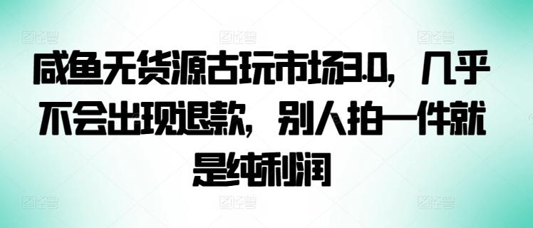 咸鱼无货源古玩市场3.0，几乎不会出现退款，别人拍一件就是纯利润【揭秘】-KF云创