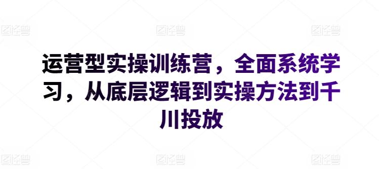 运营型实操训练营，全面系统学习，从底层逻辑到实操方法到千川投放-KF云创