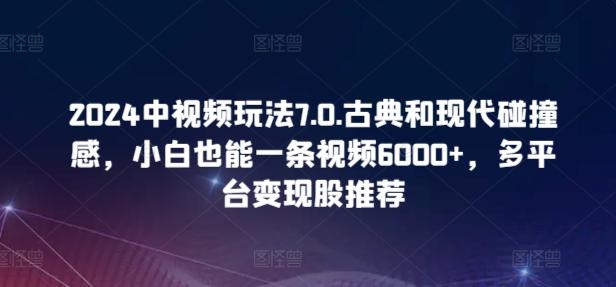 2024中视频玩法7.0.古典和现代碰撞感，小白也能一条视频6000+，多平台变现【揭秘】-KF云创