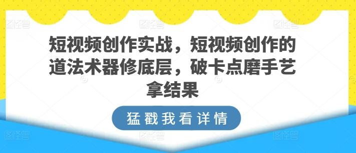 短视频创作实战，短视频创作的道法术器修底层，破卡点磨手艺拿结果-KF云创