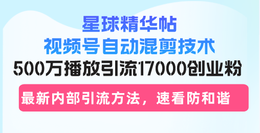 星球精华帖视频号自动混剪技术，500万播放引流17000创业粉，最新内部引...-KF云创