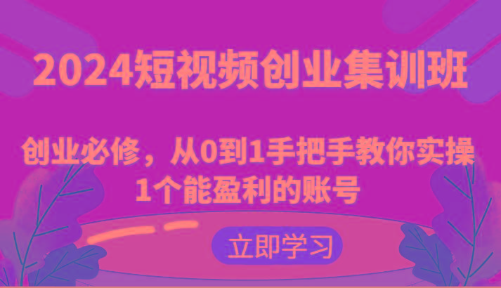 2024短视频创业集训班：创业必修，从0到1手把手教你实操1个能盈利的账号-KF云创