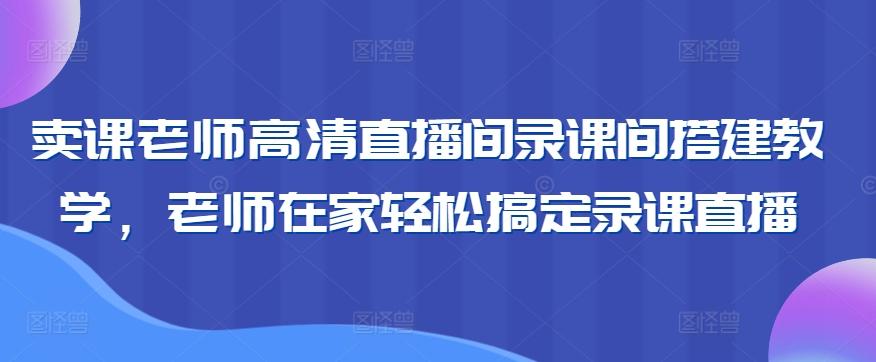卖课老师高清直播间录课间搭建教学，老师在家轻松搞定录课直播-KF云创