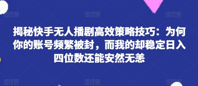 揭秘快手无人播剧高效策略技巧：为何你的账号频繁被封，而我的却稳定日入四位数还能安然无恙【揭秘】-KF云创