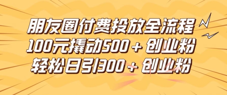 朋友圈高效付费投放全流程，100元撬动500+创业粉，日引流300加精准创业粉【揭秘】-KF云创