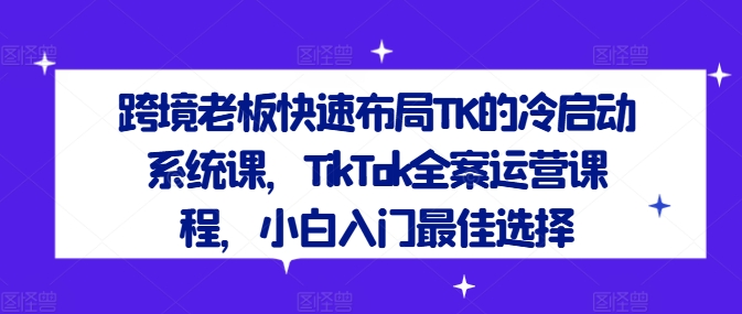 跨境老板快速布局TK的冷启动系统课，TikTok全案运营课程，小白入门最佳选择-KF云创