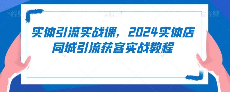 实体引流实战课，2024实体店同城引流获客实战教程-KF云创