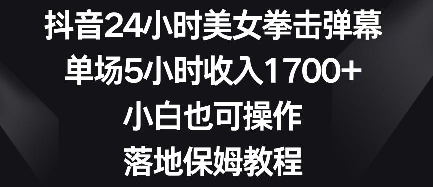 抖音24小时美女拳击弹幕，单场5小时收入1700+，小白也可操作，落地保姆教程【揭秘】-KF云创