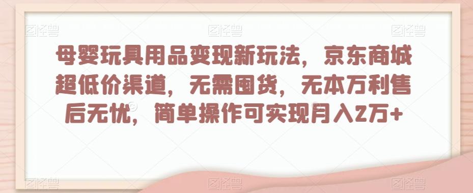母婴玩具用品变现新玩法，京东商城超低价渠道，简单操作可实现月入2万+【揭秘】-KF云创