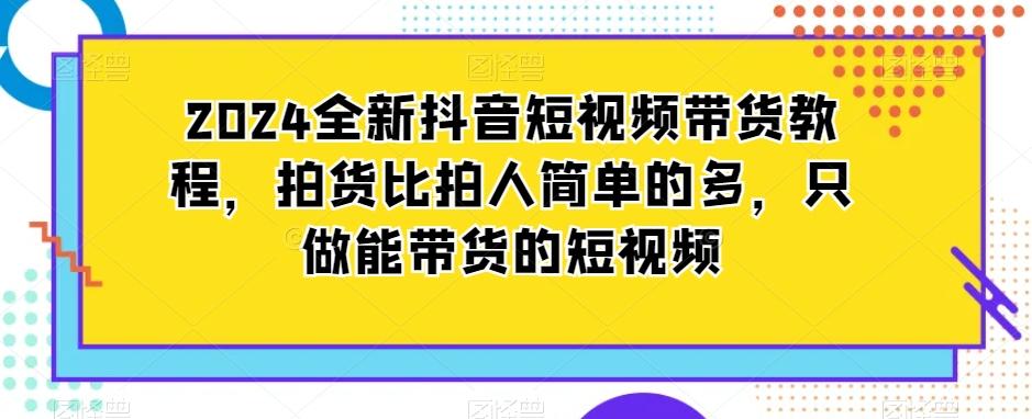 2024全新抖音短视频带货教程，拍货比拍人简单的多，只做能带货的短视频-KF云创