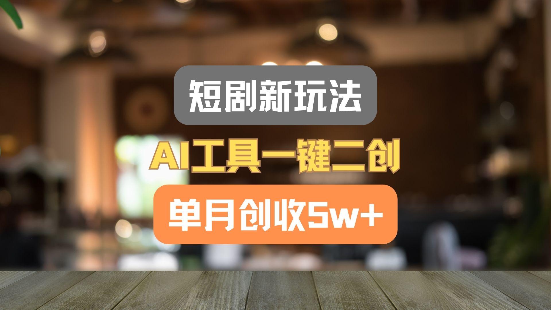 短剧新玩法，AI工具一键二创，单月创收5w+！-KF云创