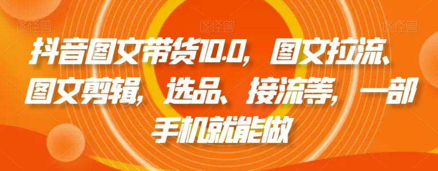 抖音图文带货10.0，图文拉流、图文剪辑，选品、接流等，一部手机就能做-KF云创