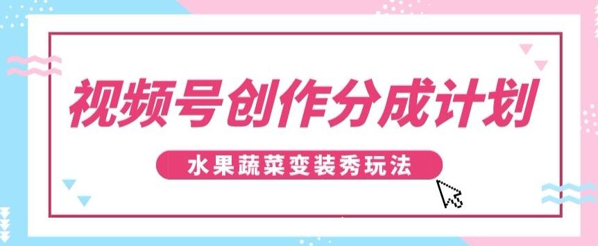 视频号创作分成计划，水果蔬菜变装秀玩法，单日稳定300+【揭秘】-KF云创