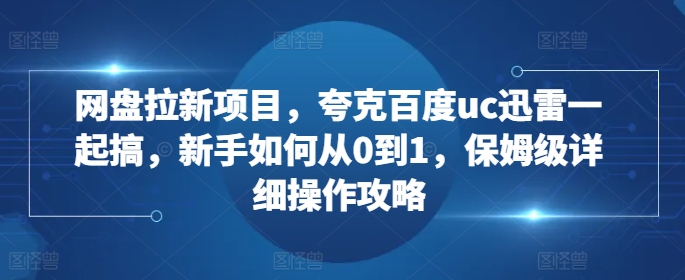 网盘拉新项目，夸克百度uc迅雷一起搞，新手如何从0到1，保姆级详细操作攻略-KF云创