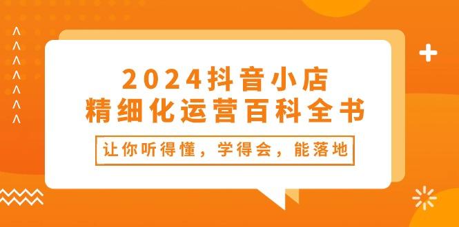 2024抖音小店-精细化运营百科全书：让你听得懂，学得会，能落地(34节课-KF云创