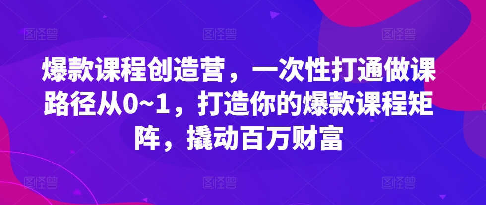 爆款课程创造营，​一次性打通做课路径从0~1，打造你的爆款课程矩阵，撬动百万财富-KF云创