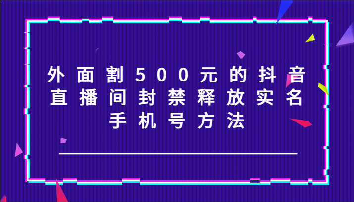 外面割500元的抖音直播间封禁释放实名/手机号方法！-KF云创