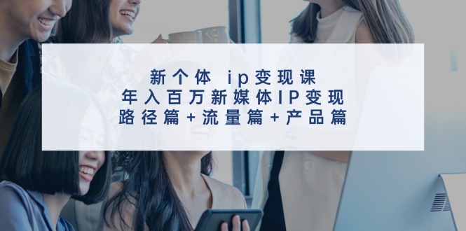 新个体ip变现课，年入百万新媒体IP变现，路径篇+流量篇+产品篇-KF云创