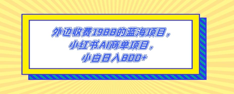 外边收费1988的蓝海项目，小红书AI商单项目，小白日入800+-KF云创